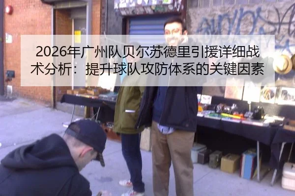 2026年广州队贝尔苏德里引援详细战术分析：提升球队攻防体系的关键因素