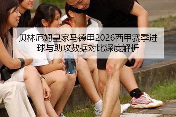 贝林厄姆皇家马德里2026西甲赛季进球与助攻数据对比深度解析